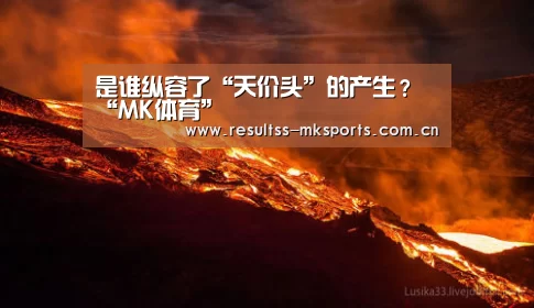 是谁纵容了“天价头”的产生?“MK体育”(图1) MK体育app